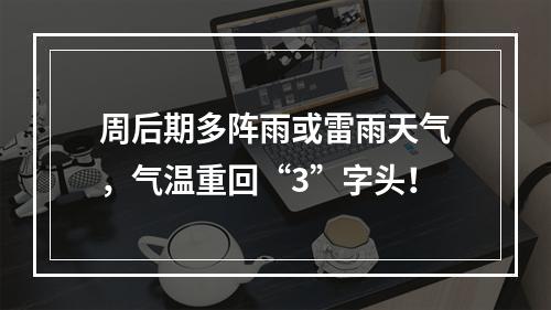 周后期多阵雨或雷雨天气，气温重回“3”字头！