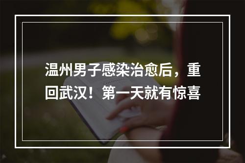 温州男子感染治愈后，重回武汉！第一天就有惊喜