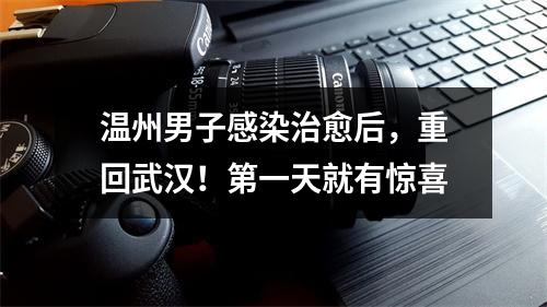温州男子感染治愈后，重回武汉！第一天就有惊喜