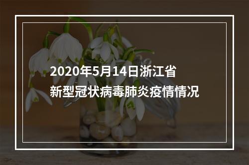 2020年5月14日浙江省新型冠状病毒肺炎疫情情况
