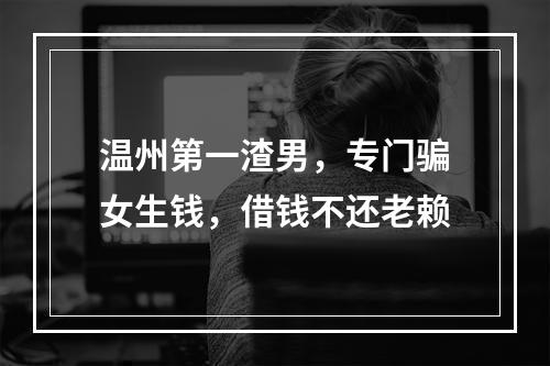 温州第一渣男，专门骗女生钱，借钱不还老赖