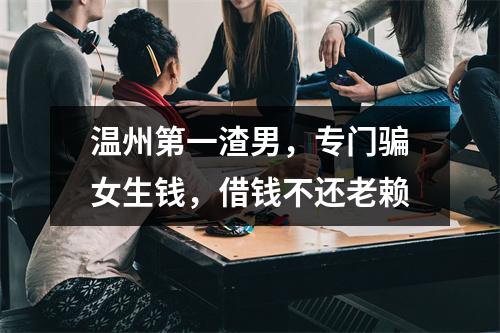 温州第一渣男，专门骗女生钱，借钱不还老赖