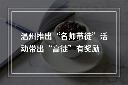 温州推出“名师带徒”活动带出“高徒”有奖励