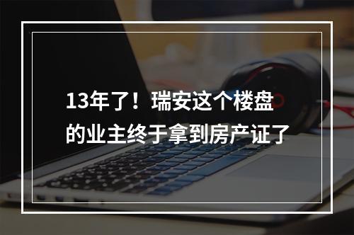 13年了！瑞安这个楼盘的业主终于拿到房产证了
