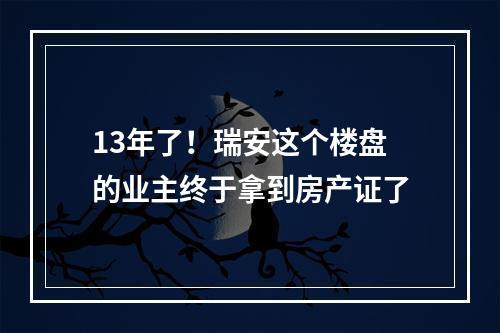 13年了！瑞安这个楼盘的业主终于拿到房产证了