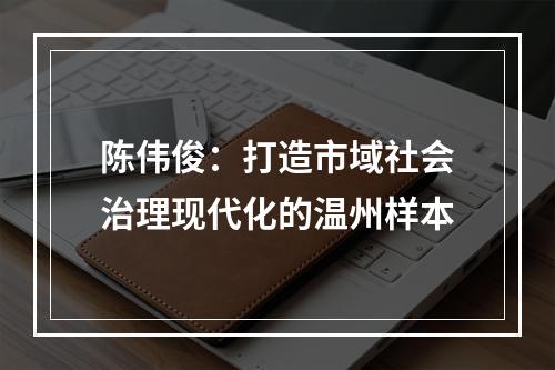 陈伟俊：打造市域社会治理现代化的温州样本