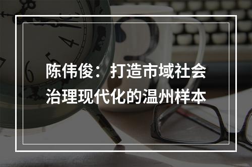 陈伟俊：打造市域社会治理现代化的温州样本