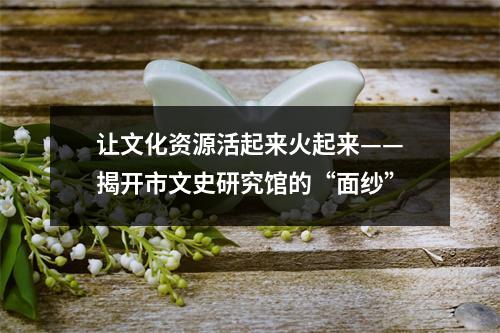 让文化资源活起来火起来——揭开市文史研究馆的“面纱”