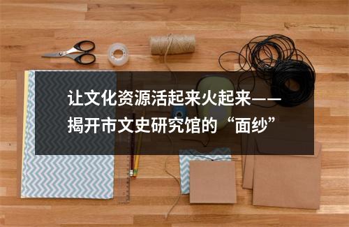 让文化资源活起来火起来——揭开市文史研究馆的“面纱”