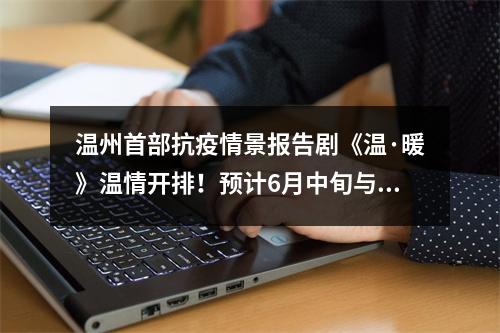 温州首部抗疫情景报告剧《温·暖》温情开排！预计6月中旬与观众见面
