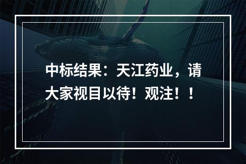 中标结果：天江药业，请大家视目以待！观注！！