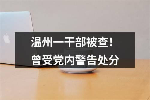 温州一干部被查！曾受党内警告处分