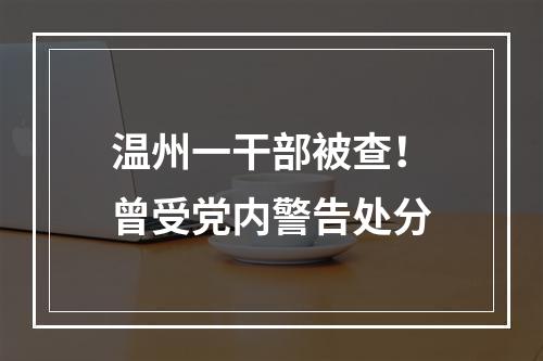 温州一干部被查！曾受党内警告处分