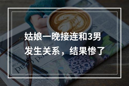 姑娘一晚接连和3男发生关系，结果惨了