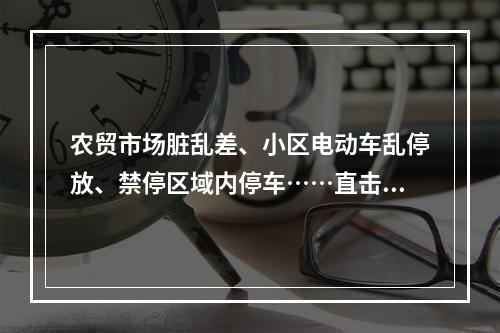 农贸市场脏乱差、小区电动车乱停放、禁停区域内停车……直击市区这些不文明 ...