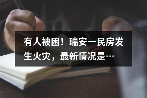 有人被困！瑞安一民房发生火灾，最新情况是…