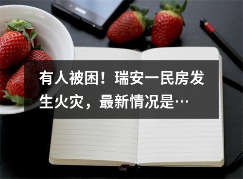 有人被困！瑞安一民房发生火灾，最新情况是…