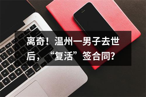 离奇！温州一男子去世后，“复活”签合同？