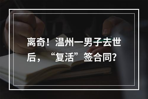 离奇！温州一男子去世后，“复活”签合同？