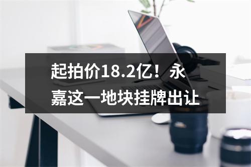 起拍价18.2亿！永嘉这一地块挂牌出让