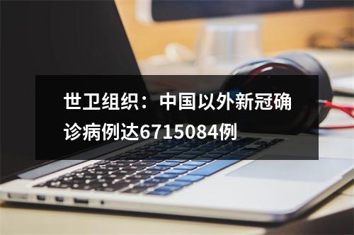 世卫组织：中国以外新冠确诊病例达6715084例