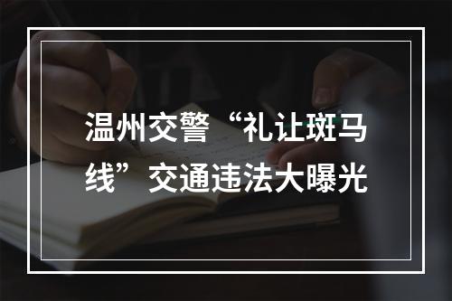 温州交警“礼让斑马线”交通违法大曝光