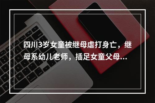 四川3岁女童被继母虐打身亡，继母系幼儿老师，插足女童父母婚姻