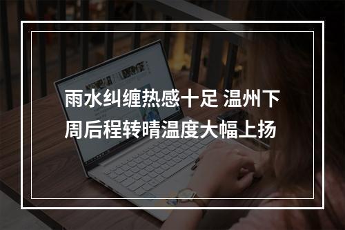 雨水纠缠热感十足 温州下周后程转晴温度大幅上扬