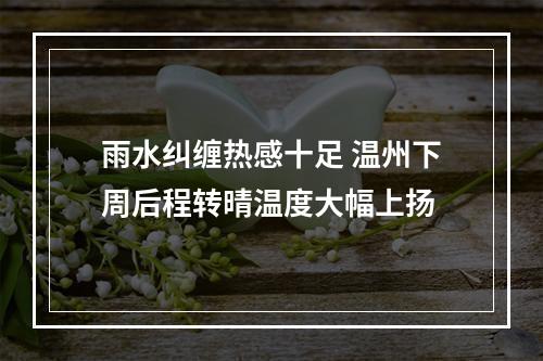 雨水纠缠热感十足 温州下周后程转晴温度大幅上扬