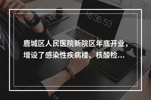 鹿城区人民医院新院区年底开业，增设了感染性疾病楼、核酸检测实验室……