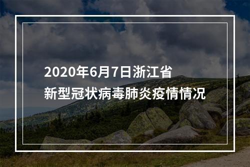 2020年6月7日浙江省新型冠状病毒肺炎疫情情况