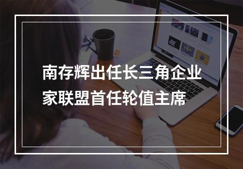 南存辉出任长三角企业家联盟首任轮值主席