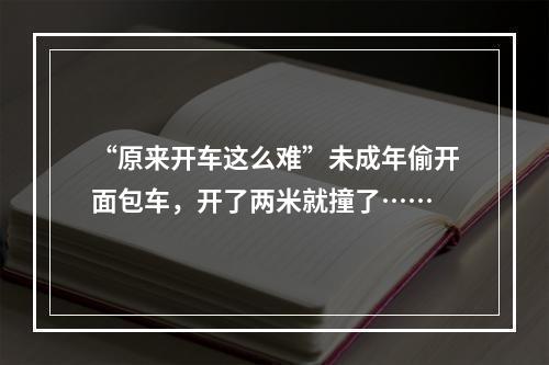 “原来开车这么难”未成年偷开面包车，开了两米就撞了……