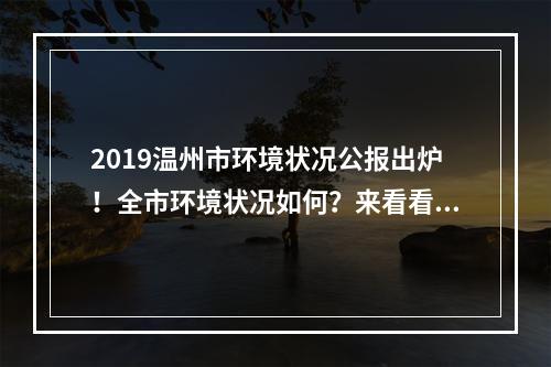 2019温州市环境状况公报出炉！全市环境状况如何？来看看→