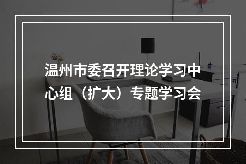 温州市委召开理论学习中心组（扩大）专题学习会
