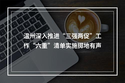 温州深入推进“三强两促”工作“六重”清单实施掷地有声