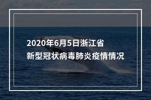 2020年6月5日浙江省新型冠状病毒肺炎疫情情况
