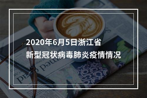 2020年6月5日浙江省新型冠状病毒肺炎疫情情况