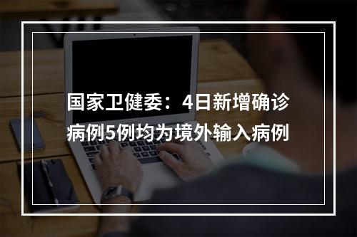 国家卫健委：4日新增确诊病例5例均为境外输入病例