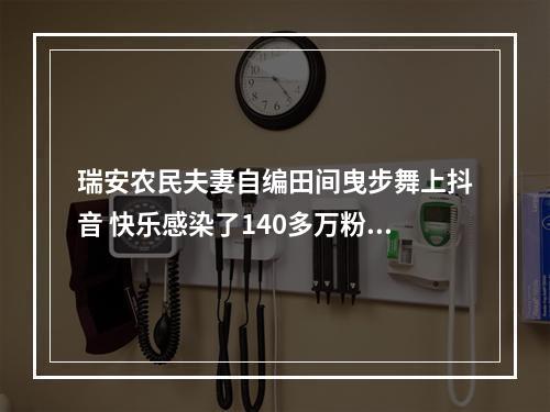 瑞安农民夫妻自编田间曳步舞上抖音 快乐感染了140多万粉丝