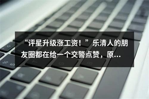 “评星升级涨工资！”乐清人的朋友圈都在给一个交警点赞，原因是......