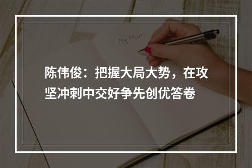 陈伟俊：把握大局大势，在攻坚冲刺中交好争先创优答卷