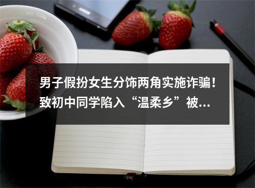 男子假扮女生分饰两角实施诈骗！致初中同学陷入“温柔乡”被骗7000元