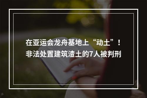 在亚运会龙舟基地上“动土”！非法处置建筑渣土的7人被判刑