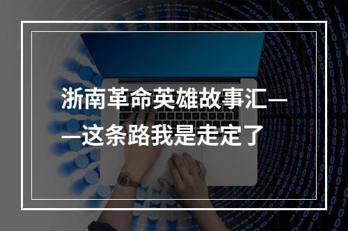 浙南革命英雄故事汇——这条路我是走定了