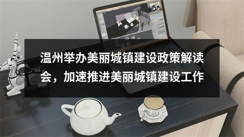 温州举办美丽城镇建设政策解读会，加速推进美丽城镇建设工作