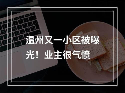 温州又一小区被曝光！业主很气愤
