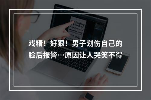戏精！好狠！男子划伤自己的脸后报警…原因让人哭笑不得