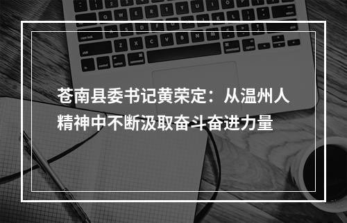 苍南县委书记黄荣定：从温州人精神中不断汲取奋斗奋进力量