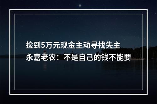 捡到5万元现金主动寻找失主 永嘉老农：不是自己的钱不能要